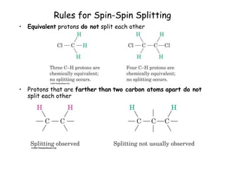 Rules for Spin-Spin Splitting
• Equivalent protons do not split each other
• Protons that are farther than two carbon atoms apart do not
split each other
 