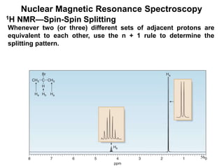 56
Nuclear Magnetic Resonance Spectroscopy
1H NMR—Spin-Spin Splitting
Whenever two (or three) different sets of adjacent protons are
equivalent to each other, use the n + 1 rule to determine the
splitting pattern.
 