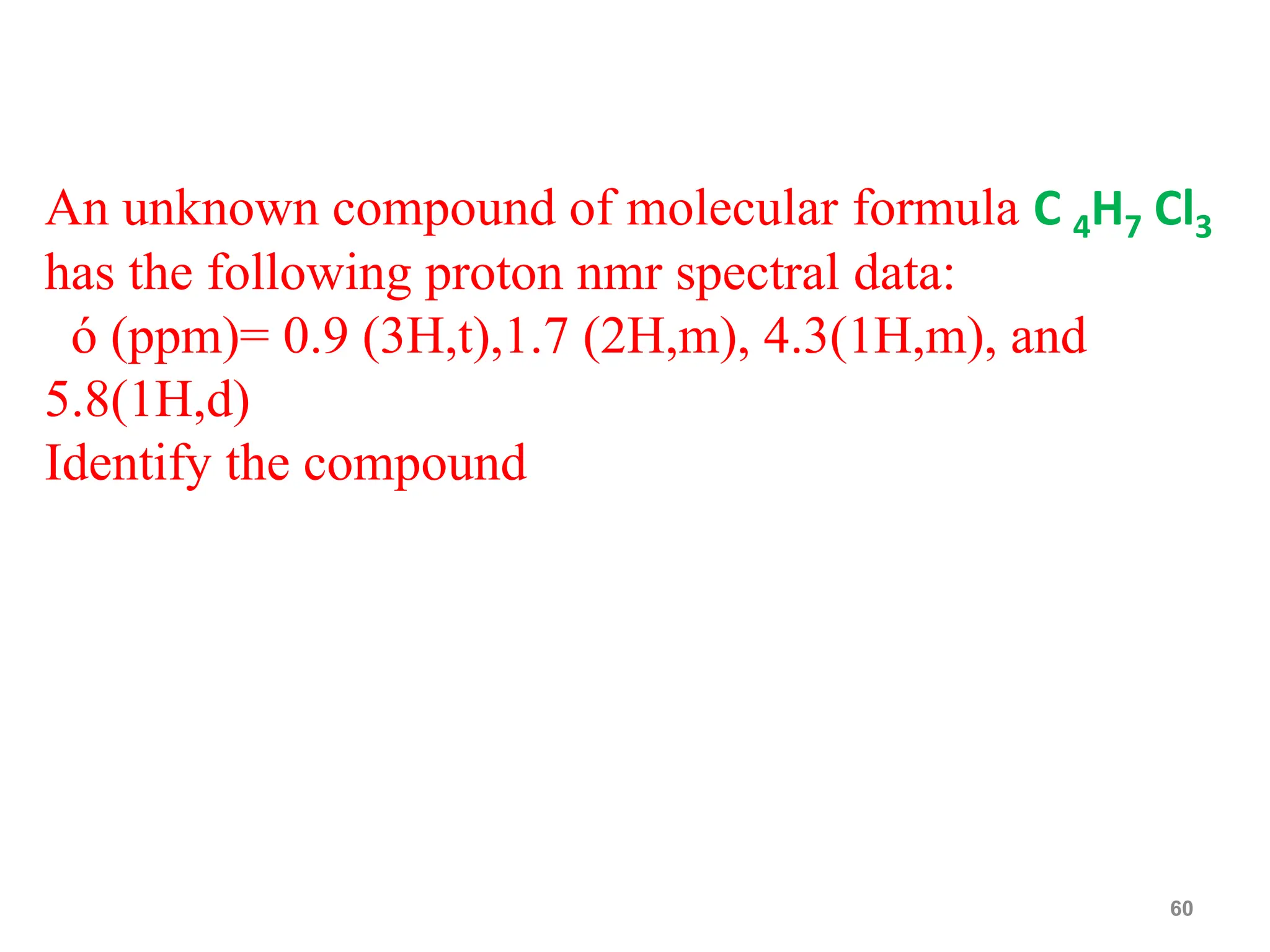 An unknown compound of molecular formula C 4H7 Cl3
has the following proton nmr spectral data:
ó (ppm)= 0.9 (3H,t),1.7 (2H,m), 4.3(1H,m), and
5.8(1H,d)
Identify the compound
60
 