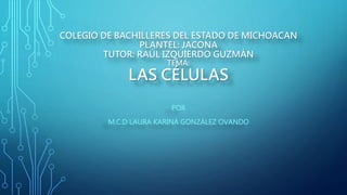 COLEGIO DE BACHILLERES DEL ESTADO DE MICHOACAN
PLANTEL: JACONA
TUTOR: RAÚL IZQUIERDO GUZMÁN
TEMA:
LAS CÉLULAS
POR
M.C.D LAURA KARINA GONZÁLEZ OVANDO
 