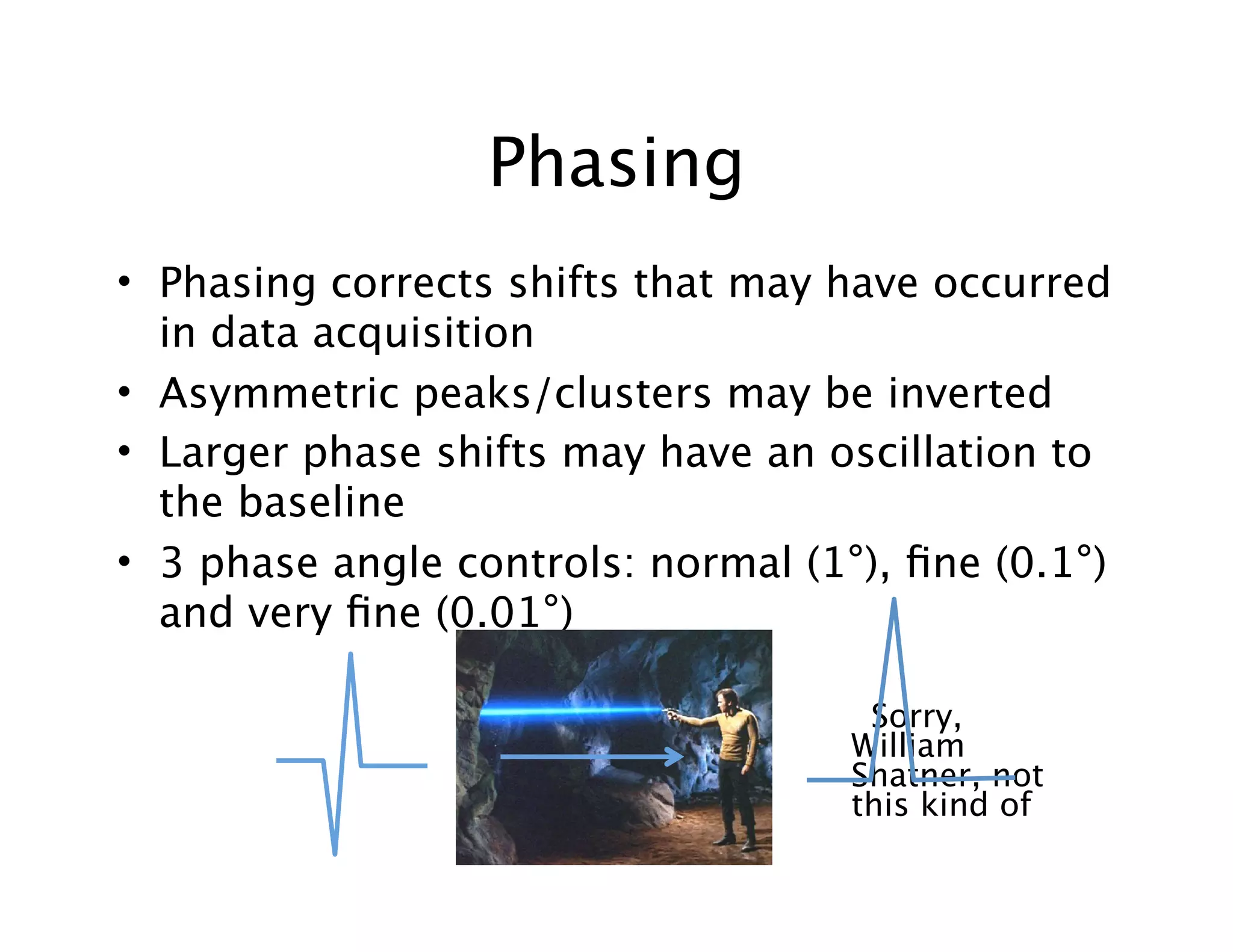 Phasing
• Phasing corrects shifts that may have occurred
in data acquisition
• Asymmetric peaks/clusters may be inverted
• Larger phase shifts may have an oscillation to
the baseline
• 3 phase angle controls: normal (1°), ﬁne (0.1°)
and very ﬁne (0.01°)
Sorry,
William
Shatner, not
this kind of
 