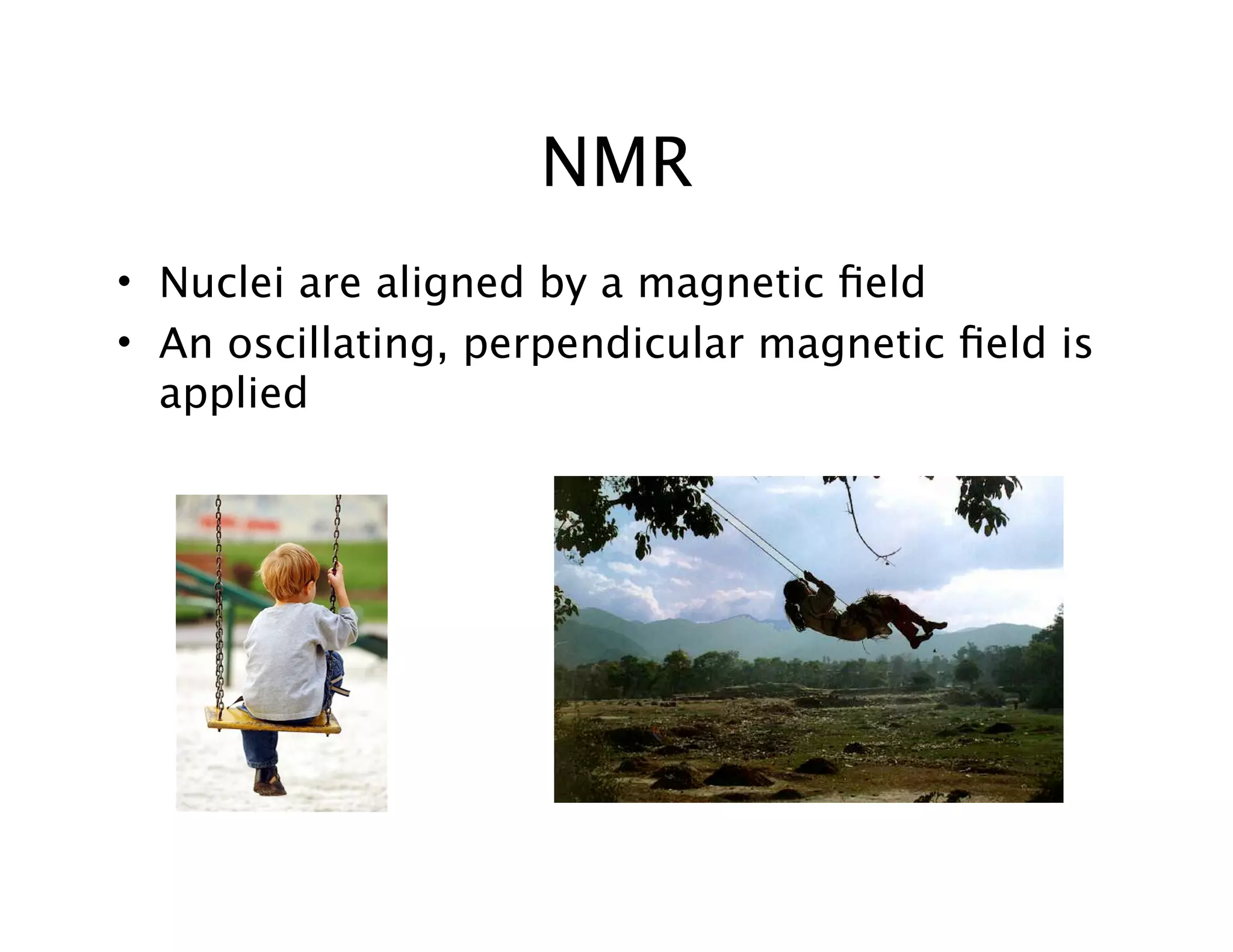 NMR
• Nuclei are aligned by a magnetic ﬁeld
• An oscillating, perpendicular magnetic ﬁeld is
applied
 