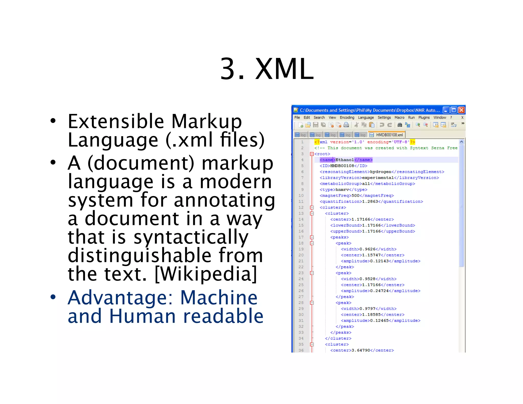 3. XML
• Extensible Markup
Language (.xml ﬁles)
• A (document) markup
language is a modern
system for annotating
a document in a way
that is syntactically
distinguishable from
the text. [Wikipedia]
• Advantage: Machine
and Human readable
 