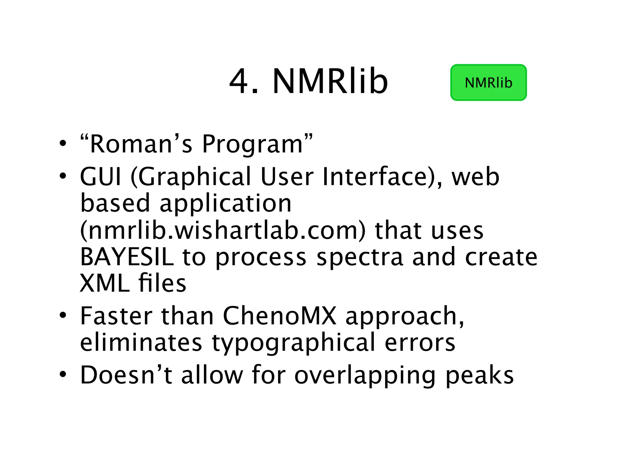 4. NMRlib
• “Roman’s Program”
• GUI (Graphical User Interface), web
based application
(nmrlib.wishartlab.com) that uses
BAYESIL to process spectra and create
XML ﬁles
• Faster than ChenoMX approach,
eliminates typographical errors
• Doesn’t allow for overlapping peaks
NMRlib
 