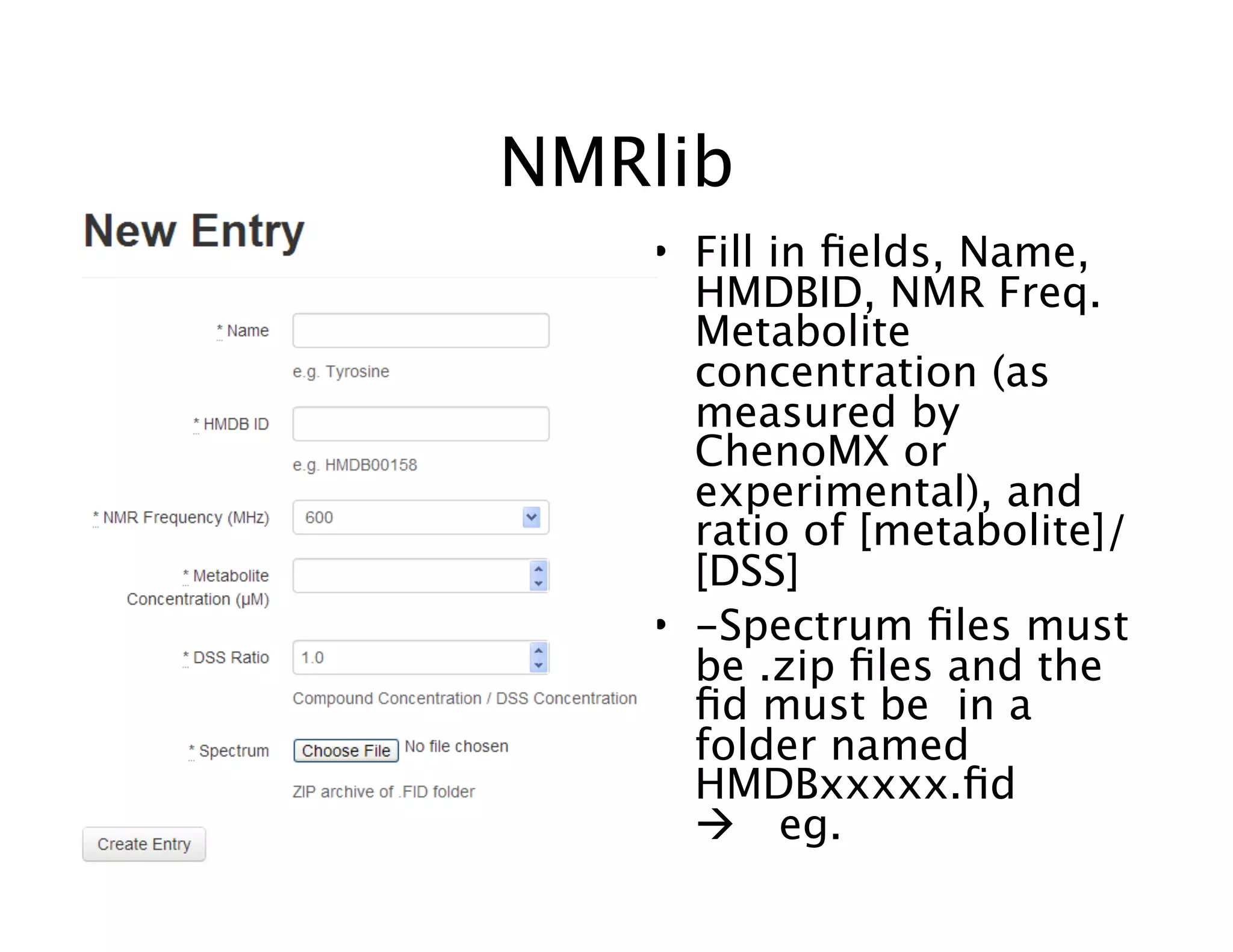 NMRlib
• Fill in ﬁelds, Name,
HMDBID, NMR Freq.
Metabolite
concentration (as
measured by
ChenoMX or
experimental), and
ratio of [metabolite]/
[DSS]
• -Spectrum ﬁles must
be .zip ﬁles and the
ﬁd must be in a
folder named
HMDBxxxxx.ﬁd
 eg.
 