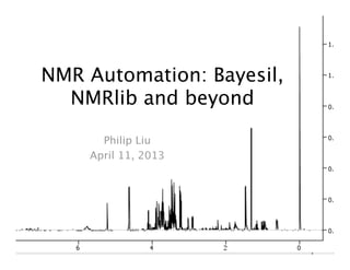 NMR Automation: Bayesil,
NMRlib and beyond
Philip Liu
April 11, 2013
 