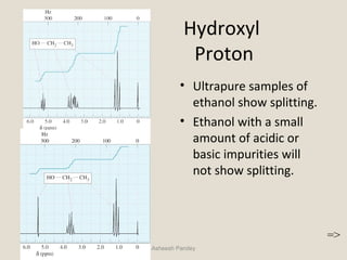 Hydroxyl
Proton
• Ultrapure samples of
ethanol show splitting.
• Ethanol with a small
amount of acidic or
basic impurities will
not show splitting.
Asheesh Pandey
=>
 