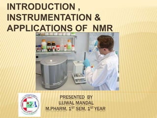 PRESENTED BY
UJJWAL MANDAL
M.PHARM, 1ST SEM, 1ST YEAR
INTRODUCTION ,
INSTRUMENTATION &
APPLICATIONS OF NMR
 