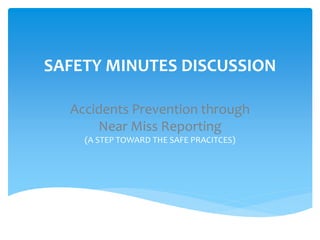 SAFETY MINUTES DISCUSSION
Accidents Prevention through
Near Miss Reporting
(A STEP TOWARD THE SAFE PRACITCES)
 