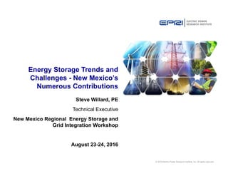 © 2016 Electric Power Research Institute, Inc. All rights reserved.
Steve Willard, PE
Technical Executive
New Mexico Regional Energy Storage and
Grid Integration Workshop
August 23-24, 2016
Energy Storage Trends and
Challenges - New Mexico’s
Numerous Contributions
 