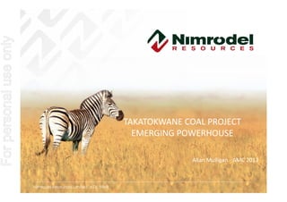 For personal use only




                                                              TAKATOKWANE COAL PROJECT
                                                                EMERGING POWERHOUSE

                                                                            Allan Mulligan - AMC 2013



                        Nimrodel Resources Limited ASX: NMR
 