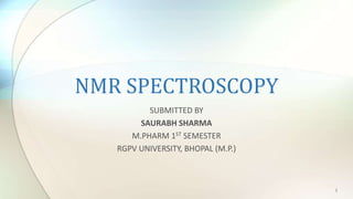 NMR SPECTROSCOPY
SUBMITTED BY
SAURABH SHARMA
M.PHARM 1ST SEMESTER
RGPV UNIVERSITY, BHOPAL (M.P.)
1
 
