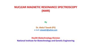 NUCLEAR MAGNETIC RESONANCE SPECTROSCOPY
(NMR)
By
Dr. Abdul Tawab (PS)
e-mail: atawab1@yahoo.com
Health Biotechnology Division
National Institute for Biotechnology and Genetic Engineering
 