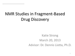 NMR Studies in Fragment-Based
Drug Discovery
Katie Strong
March 20, 2013
Advisor: Dr. Dennis Liotta, Ph.D.
1
 