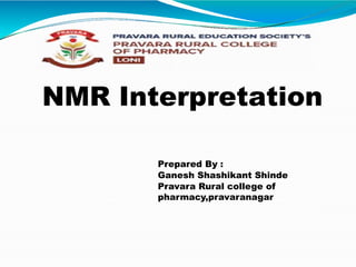 NMR Interpretation
Prepared By :
Ganesh Shashikant Shinde
Pravara Rural college of
pharmacy,pravaranagar
 