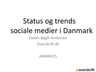 Status og trends
sociale medier i Danmark
Stefan Bøgh-Andersen
Overskrift.dk
#NMRK15
 