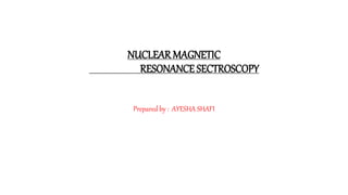 NUCLEAR MAGNETIC
RESONANCE SECTROSCOPY
Prepared by : AYESHA SHAFI
 