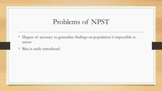 Problems of NPST
• Degree of accuracy to generalize findings on population is impossible to
assess
• Bias is easily introduced.
 