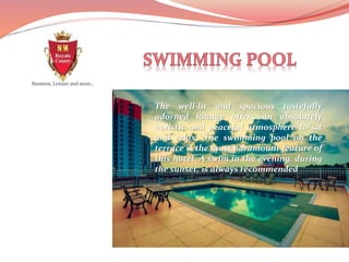 The well-lit and spacious tastefully
adorned lounge offers an absolutely
holistic and peaceful atmosphere to sit
and relax. The swimming pool on the
terrace is the most paramount feature of
this hotel. A swim in the evening, during
the sunset, is always recommended
 