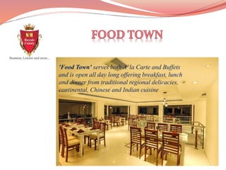 'Food Town' serves both A’la Carte and Buffets
and is open all day long offering breakfast, lunch
and dinner from traditional regional delicacies,
continental, Chinese and Indian cuisine
 