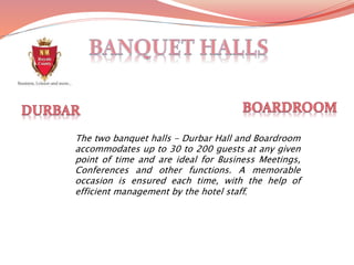 The two banquet halls - Durbar Hall and Boardroom
accommodates up to 30 to 200 guests at any given
point of time and are ideal for Business Meetings,
Conferences and other functions. A memorable
occasion is ensured each time, with the help of
efficient management by the hotel staff.
 
