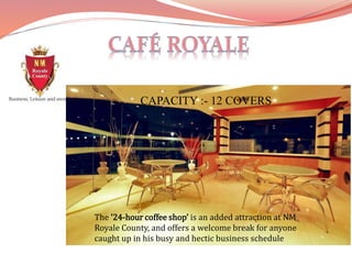 The '24-hour coffee shop' is an added attraction at NM
Royale County, and offers a welcome break for anyone
caught up in his busy and hectic business schedule
CAPACITY :- 12 COVERS
 