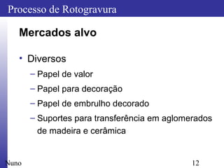 12
Processo de Rotogravura
Nuno
Mercados alvo
• Diversos
– Papel de valor
– Papel para decoração
– Papel de embrulho decorado
– Suportes para transferência em aglomerados
de madeira e cerâmica
 
