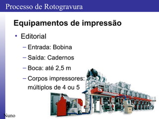 17
Processo de Rotogravura
Nuno
Equipamentos de impressão
• Editorial
– Entrada: Bobina
– Saída: Cadernos
– Boca: até 2,5 m
– Corpos impressores:
múltiplos de 4 ou 5
 