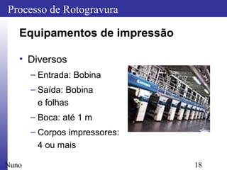 18
Processo de Rotogravura
Nuno
Equipamentos de impressão
• Diversos
– Entrada: Bobina
– Saída: Bobina
e folhas
– Boca: até 1 m
– Corpos impressores:
4 ou mais
 