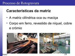 19
Processo de Rotogravura
Nuno
Características da matriz
• A matriz cilíndrica oca ou maciça
• Corpo em ferro, revestido de níquel, cobre
e crómio
 