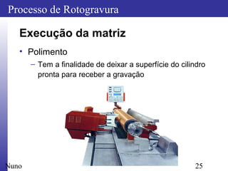 25
Processo de Rotogravura
Nuno
Execução da matriz
• Polimento
– Tem a finalidade de deixar a superfície do cilindro
pronta para receber a gravação
 