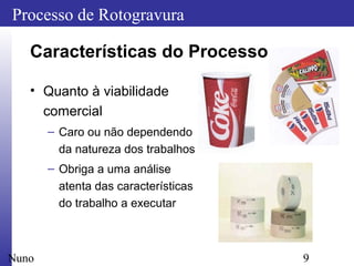 9
Processo de Rotogravura
Nuno
Características do Processo
• Quanto à viabilidade
comercial
– Caro ou não dependendo
da natureza dos trabalhos
– Obriga a uma análise
atenta das características
do trabalho a executar
 