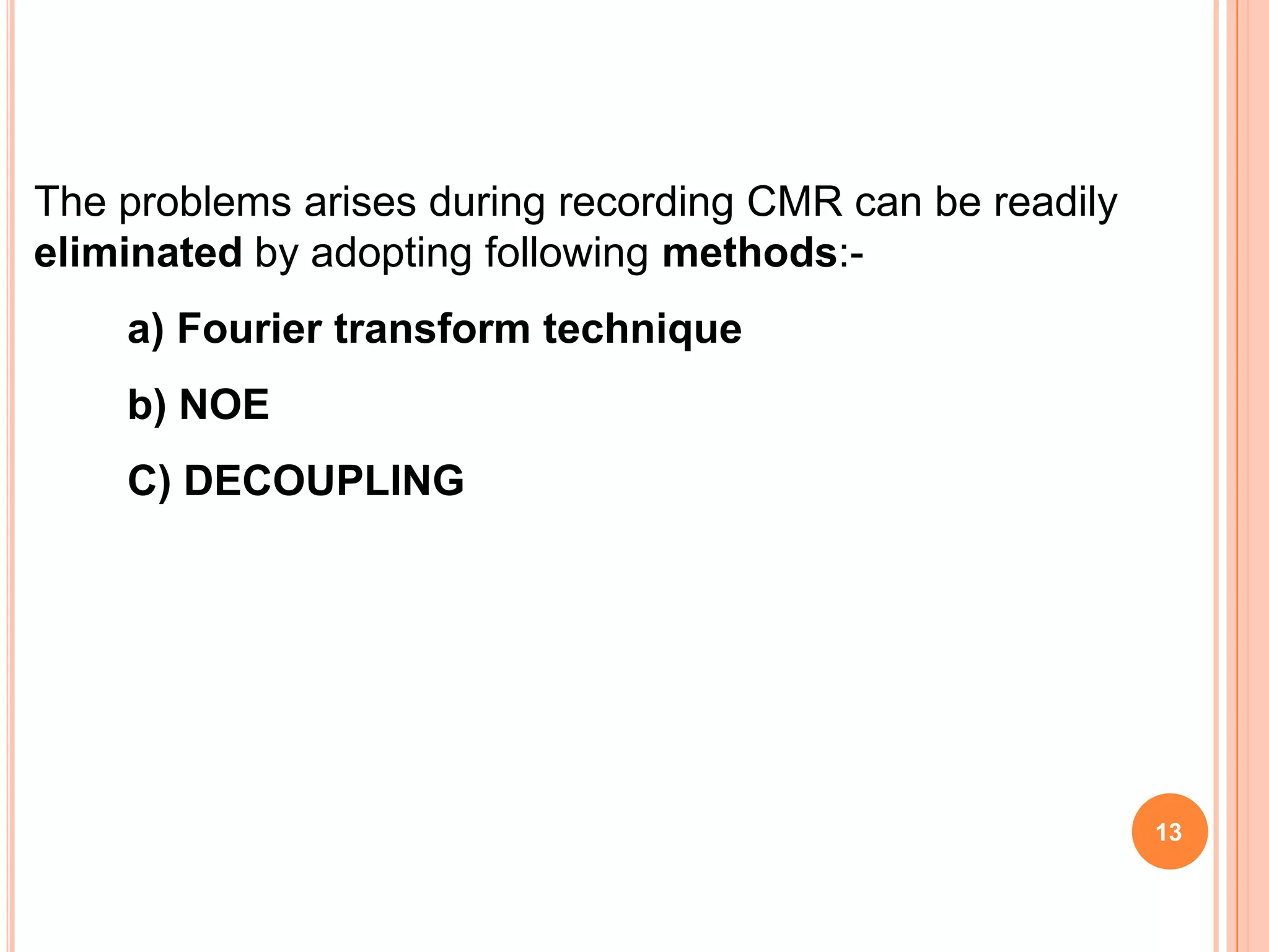 The problems arises during recording CMR can be readily
eliminated by adopting following methods:-
    a) Fourier transform technique
    b) NOE
    C) DECOUPLING




                                                          13
 