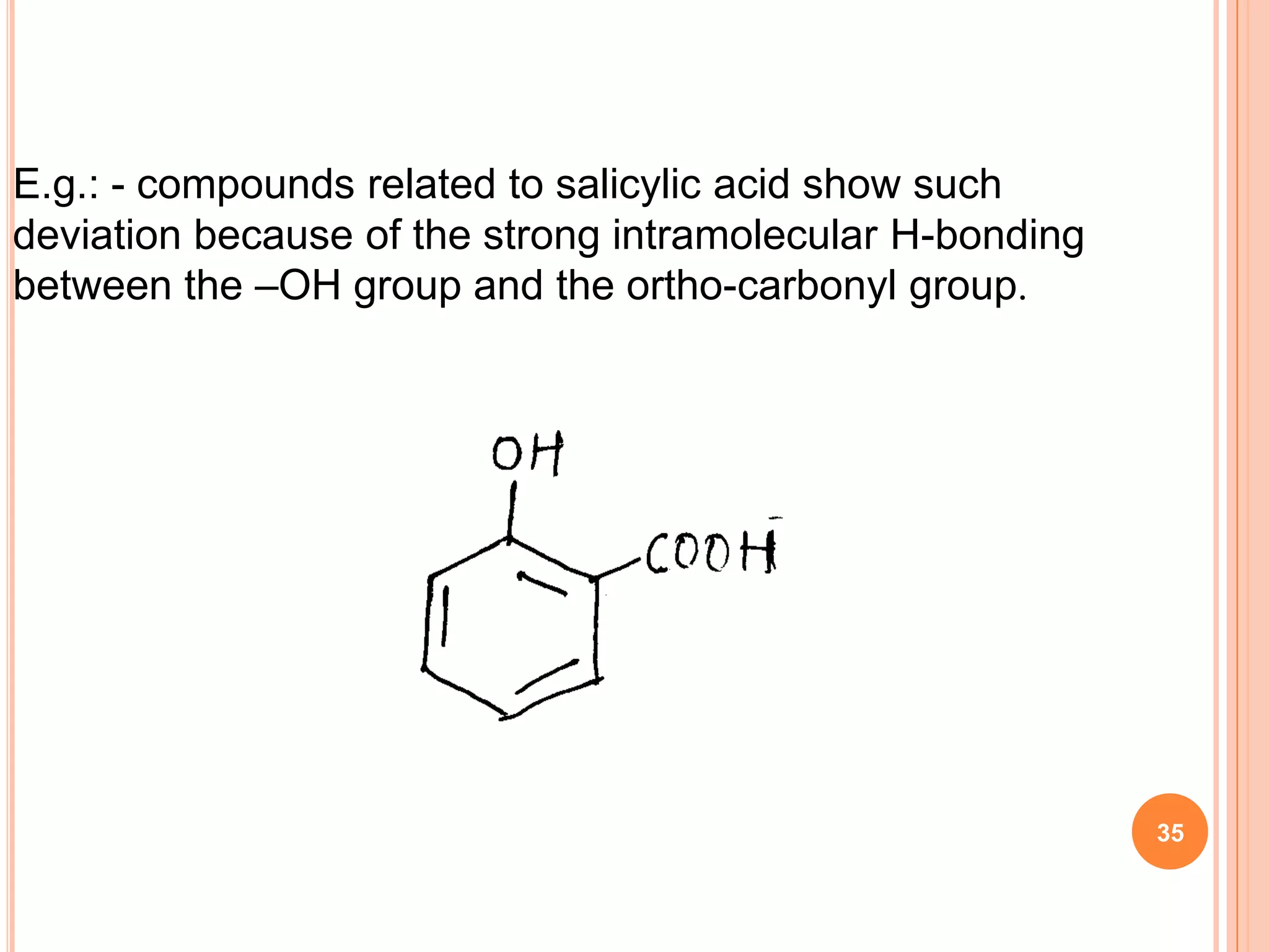 E.g.: - compounds related to salicylic acid show such
deviation because of the strong intramolecular H-bonding
between the –OH group and the ortho-carbonyl group.




                                                           35
 