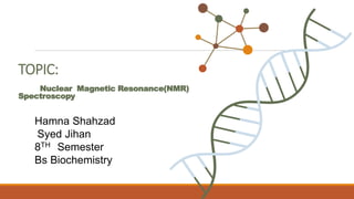 TOPIC:
Nuclear Magnetic Resonance(NMR)
Spectroscopy
Hamna Shahzad
Syed Jihan
8TH Semester
Bs Biochemistry
 