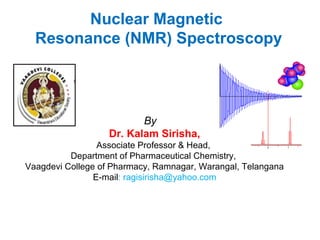 Nuclear Magnetic
Resonance (NMR) Spectroscopy
By
Dr. Kalam Sirisha,
Associate Professor & Head,
Department of Pharmaceutical Chemistry,
Vaagdevi College of Pharmacy, Ramnagar, Warangal, Telangana
E-mail: ragisirisha@yahoo.com
 