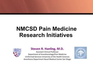 NMCSD Pain Medicine Research Initiatives   Steven R. Hanling, M.D. Assistant Clinical Professor Department of Anesthesiology/Pain Medicine Uniformed Services University of the Health Sciences Anesthesia Department Naval Medical Center San Diego 