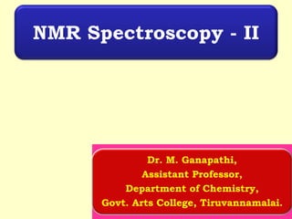 1
NMR Spectroscopy - II
Dr. M. Ganapathi,
Assistant Professor,
Department of Chemistry,
Govt. Arts College, Tiruvannamalai.
 