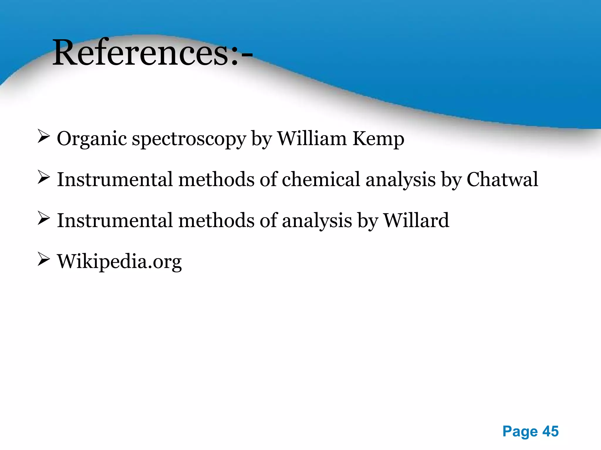Powerpoint Templates 
Page 45 
References:- 
 Organic spectroscopy by William Kemp 
 Instrumental methods of chemical analysis by Chatwal 
 Instrumental methods of analysis by Willard 
 Wikipedia.org 
 