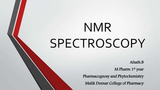NMR
SPECTROSCOPY
Afsath.B
M Pharm 1st year
Pharmacognosy and Phytochemistry
Malik Deenar College of Pharmacy
 