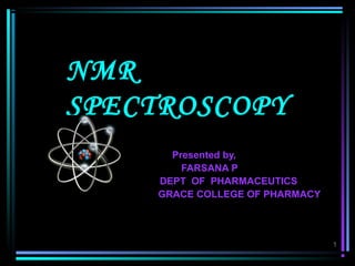 1
NMRNMR
SPECTROSCOPYSPECTROSCOPY
Presented by,Presented by,
FARSANA PFARSANA P
DEPT OF PHARMACEUTICSDEPT OF PHARMACEUTICS
GRACE COLLEGE OF PHARMACYGRACE COLLEGE OF PHARMACY
 