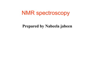 NMR spectroscopy
Prepared by Nabeela jabeen
 