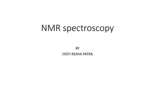 NMR spectroscopy
BY
JYOTI REKHA PATRA
 