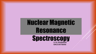 Nuclear Magnetic
Resonance
Spectroscopy
D. M. DHABARDE
KNCP, BUTIBORI
 