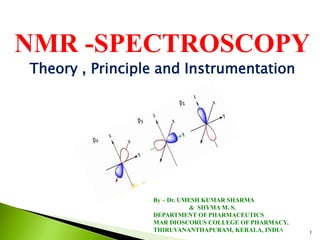 1
NMR -SPECTROSCOPY
Theory , Principle and Instrumentation
By – Dr. UMESH KUMAR SHARMA
& SHYMA M. S.
DEPARTMENT OF PHARMACEUTICS
MAR DIOSCORUS COLLEGE OF PHARMACY,
THIRUVANANTHAPURAM, KERALA, INDIA
 