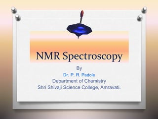 NMR Spectroscopy
By
Dr. P. R. Padole
Department of Chemistry
Shri Shivaji Science College, Amravati.
 