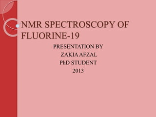 NMR SPECTROSCOPY OF
FLUORINE-19
PRESENTATION BY
ZAKIAAFZAL
PhD STUDENT
2013
 
