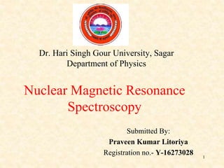 Dr. Hari Singh Gour University, Sagar
Department of Physics
Submitted By:
Praveen Kumar Litoriya
Registration no.- Y-16273028 1
Nuclear Magnetic Resonance
Spectroscopy
 