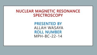 NUCLEAR MAGNETIC RESONANCE
SPECTROSCOPY
PRESENTED BY
ALLAH WASAYA
ROLL NUMBER
MPH-BC-22-14
 