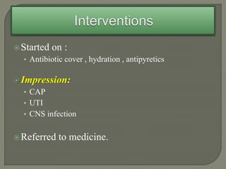 Started on :
• Antibiotic cover , hydration , antipyretics
Impression:
• CAP
• UTI
• CNS infection
Referred to medicine.
 